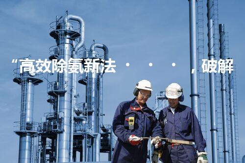 “高效除氨新法，破解氨氮廢水超標(biāo)難題”